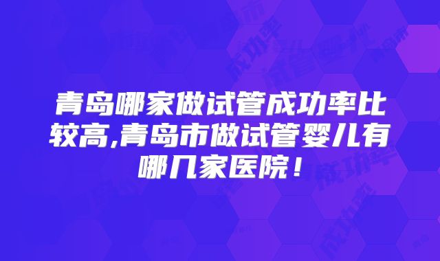 青岛哪家做试管成功率比较高,青岛市做试管婴儿有哪几家医院！