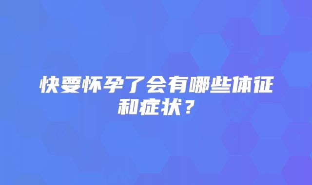 快要怀孕了会有哪些体征和症状？