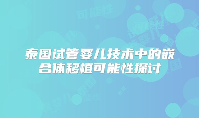 泰国试管婴儿技术中的嵌合体移植可能性探讨