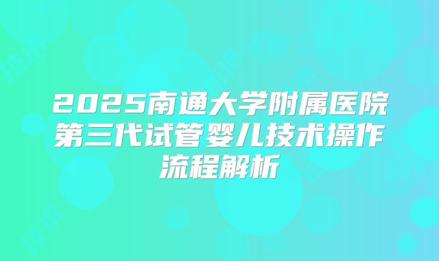 2025南通大学附属医院第三代试管婴儿技术操作流程解析