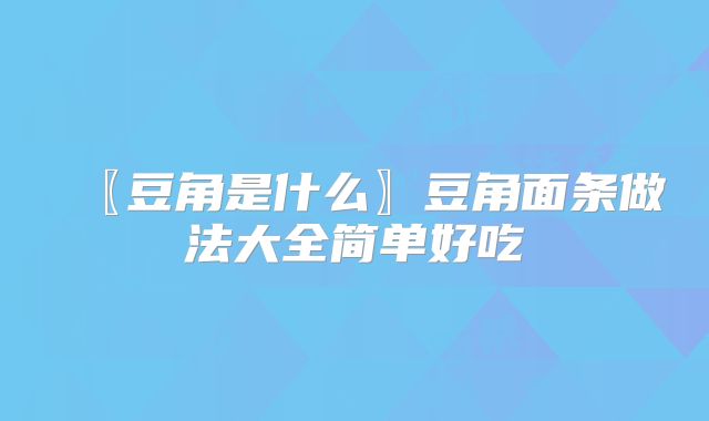 〖豆角是什么〗豆角面条做法大全简单好吃