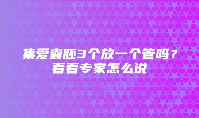 集爱囊胚3个放一个管吗？看看专家怎么说
