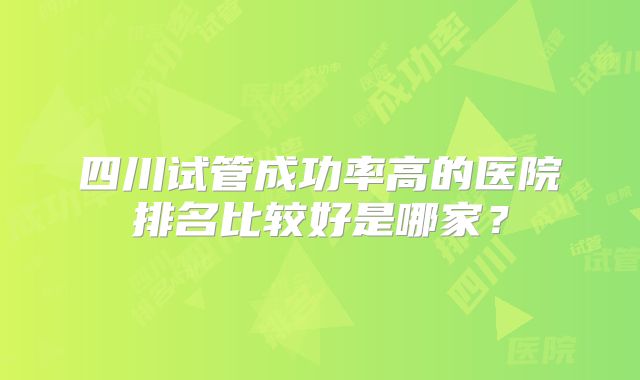 四川试管成功率高的医院排名比较好是哪家？
