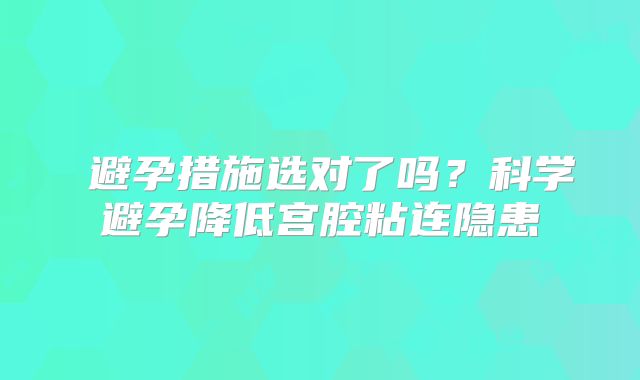 ‌避孕措施选对了吗？科学避孕降低宫腔粘连隐患