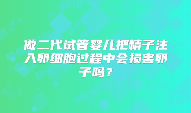 做二代试管婴儿把精子注入卵细胞过程中会损害卵子吗？