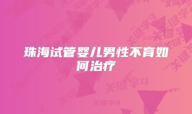 珠海试管婴儿男性不育如何治疗
