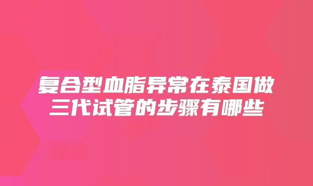 复合型血脂异常在泰国做三代试管的步骤有哪些