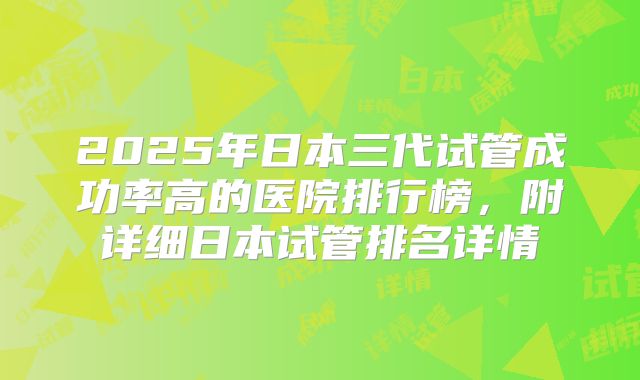 2025年日本三代试管成功率高的医院排行榜，附详细日本试管排名详情