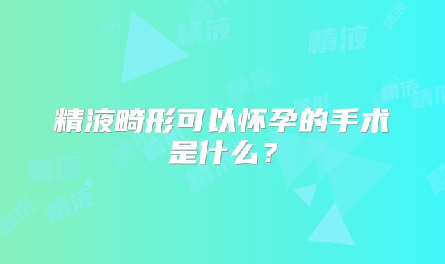精液畸形可以怀孕的手术是什么？