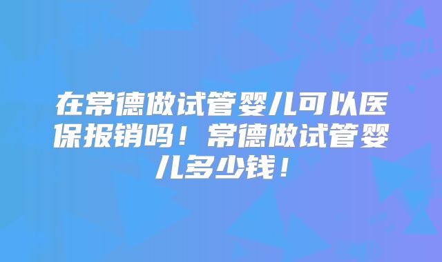 在常德做试管婴儿可以医保报销吗!常德做试管婴儿多少钱!