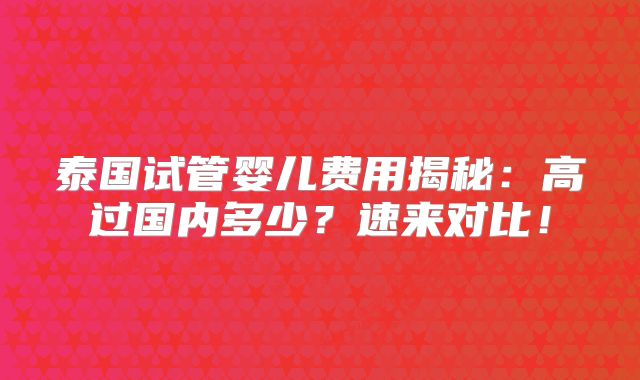 泰国试管婴儿费用揭秘：高过国内多少？速来对比！