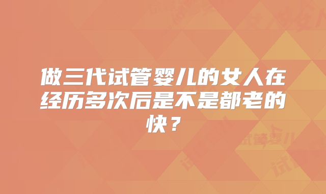 做三代试管婴儿的女人在经历多次后是不是都老的快？
