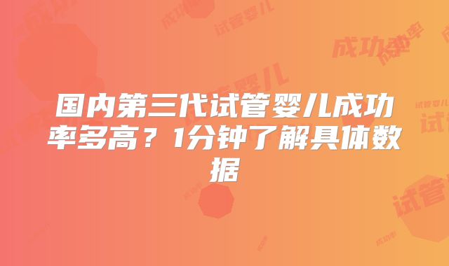 国内第三代试管婴儿成功率多高？1分钟了解具体数据