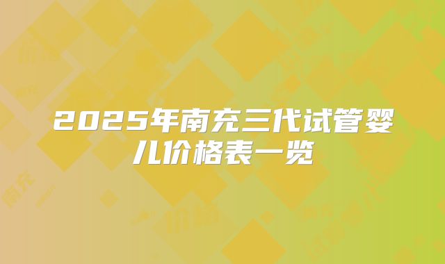 2025年南充三代试管婴儿价格表一览