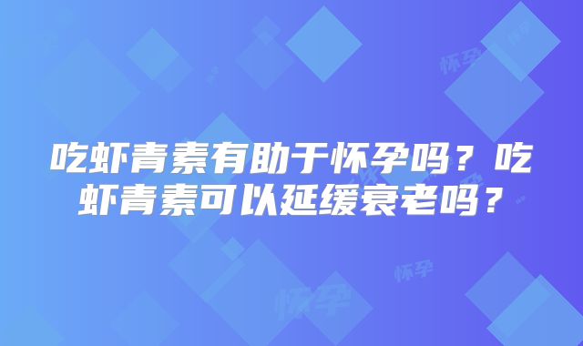 吃虾青素有助于怀孕吗？吃虾青素可以延缓衰老吗？