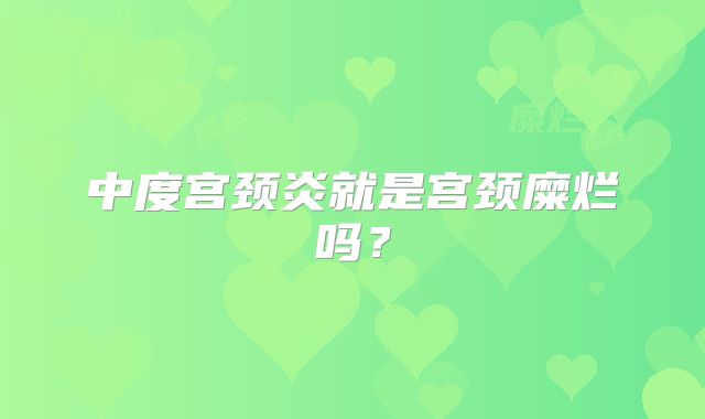 中度宫颈炎就是宫颈糜烂吗？