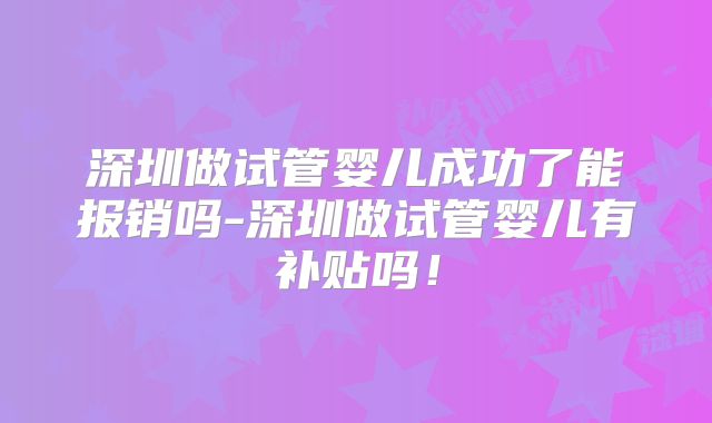 深圳做试管婴儿成功了能报销吗-深圳做试管婴儿有补贴吗!