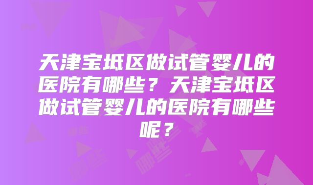 天津宝坻区做试管婴儿的医院有哪些?天津宝坻区做试管婴儿的医院有哪些呢?