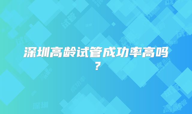 深圳高龄试管成功率高吗?