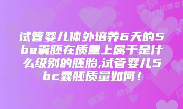 试管婴儿体外培养6天的5ba囊胚在质量上属于是什么级别的胚胎,试管婴儿5bc囊胚质量如何！