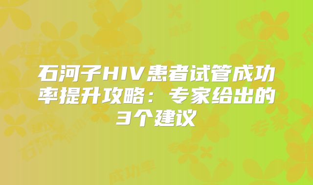 石河子HIV患者试管成功率提升攻略：专家给出的3个建议