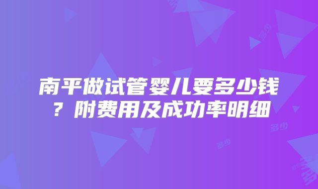 南平做试管婴儿要多少钱?附费用及成功率明细