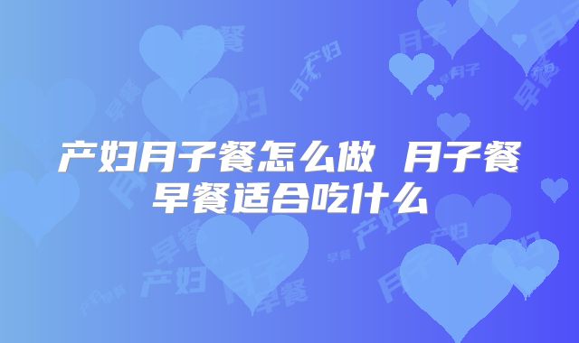 产妇月子餐怎么做 月子餐早餐适合吃什么