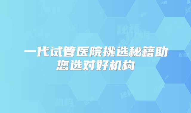 一代试管医院挑选秘籍助您选对好机构