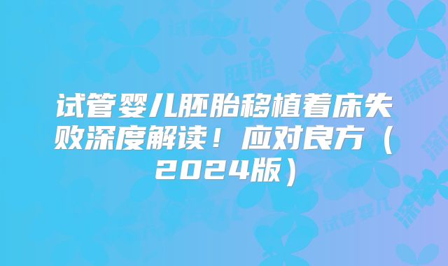 试管婴儿胚胎移植着床失败深度解读！应对良方（2024版）
