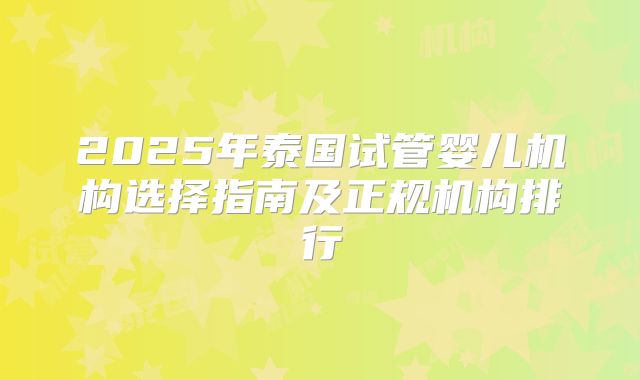 2025年泰国试管婴儿机构选择指南及正规机构排行