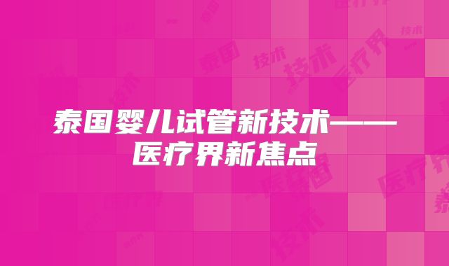 泰国婴儿试管新技术——医疗界新焦点