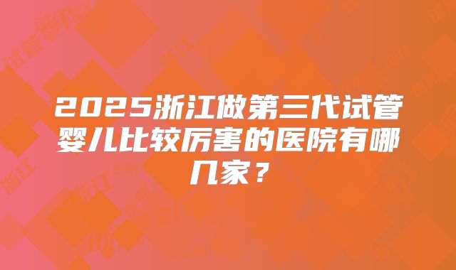 2025浙江做第三代试管婴儿比较厉害的医院有哪几家？