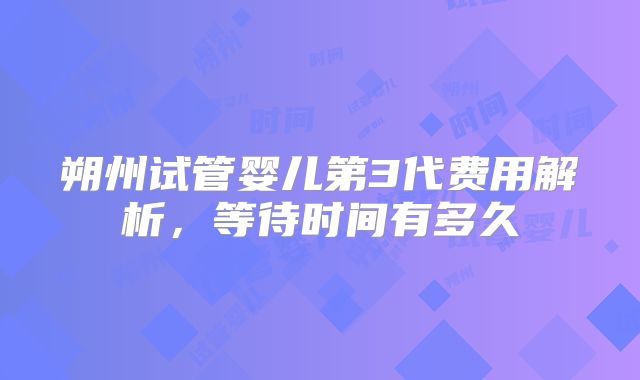 朔州试管婴儿第3代费用解析，等待时间有多久