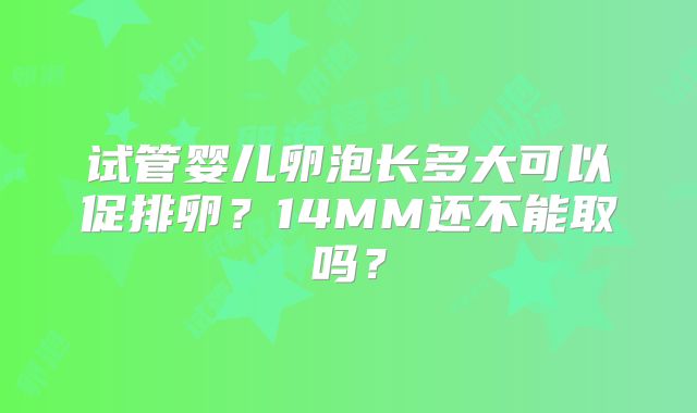 试管婴儿卵泡长多大可以促排卵？14MM还不能取吗？