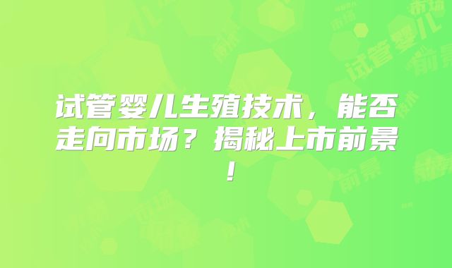 试管婴儿生殖技术，能否走向市场？揭秘上市前景！