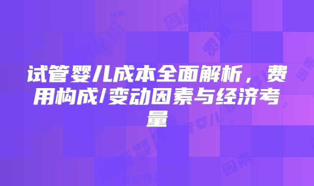 试管婴儿成本全面解析，费用构成/变动因素与经济考量