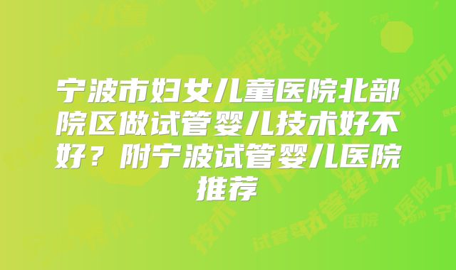 宁波市妇女儿童医院北部院区做试管婴儿技术好不好?附宁波试管婴儿医院推荐