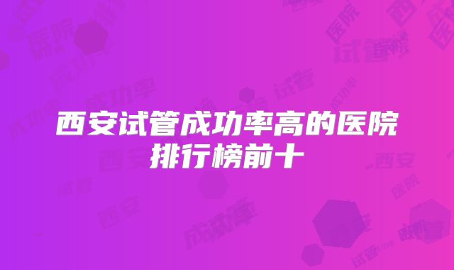 西安试管成功率高的医院排行榜前十