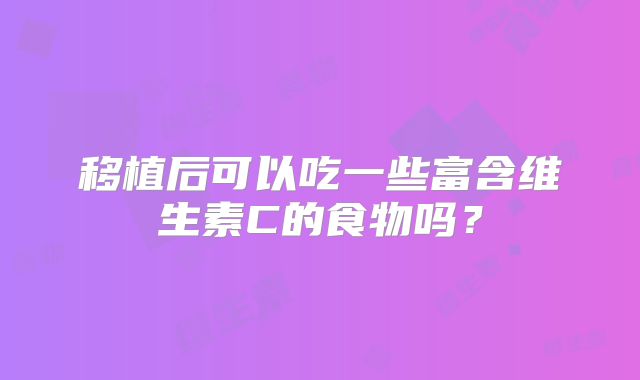 移植后可以吃一些富含维生素C的食物吗？