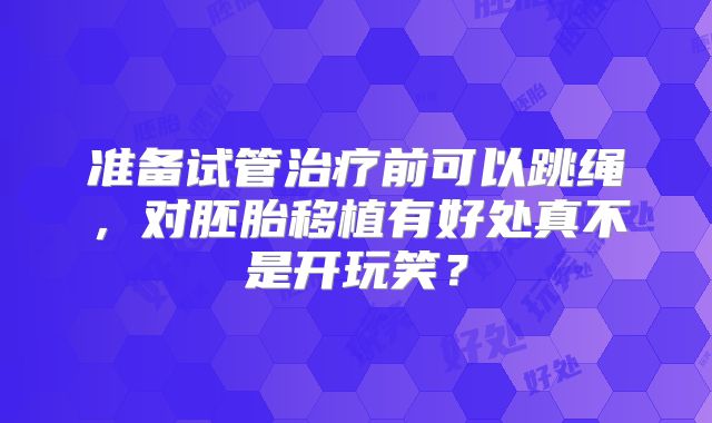 准备试管治疗前可以跳绳，对胚胎移植有好处真不是开玩笑？