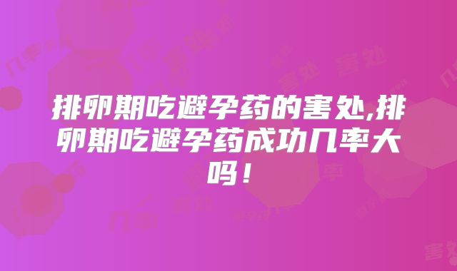 排卵期吃避孕药的害处,排卵期吃避孕药成功几率大吗！