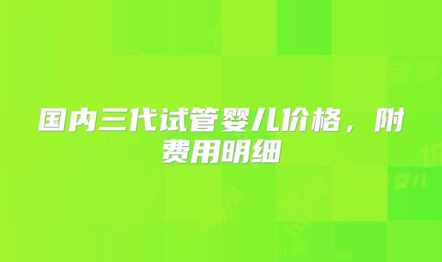 国内三代试管婴儿价格，附费用明细