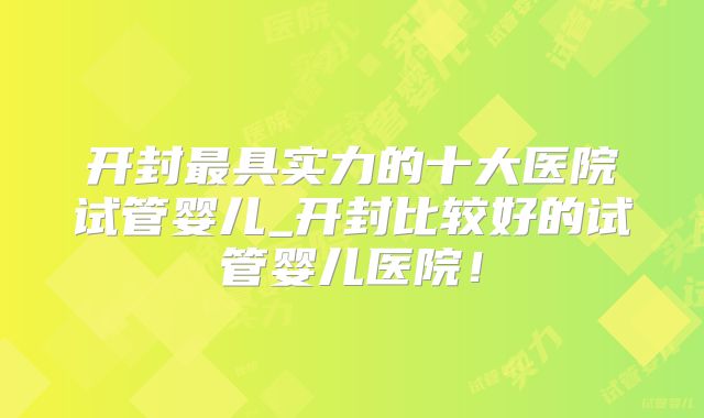 开封最具实力的十大医院试管婴儿_开封比较好的试管婴儿医院！