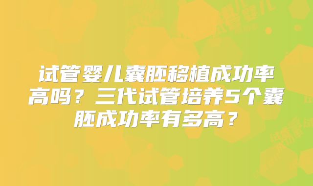试管婴儿囊胚移植成功率高吗?三代试管培养5个囊胚成功率有多高?