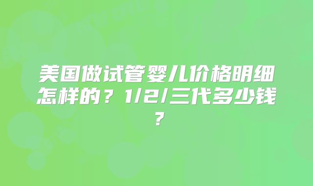 美国做试管婴儿价格明细怎样的？1/2/三代多少钱？