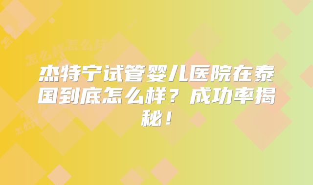 杰特宁试管婴儿医院在泰国到底怎么样？成功率揭秘！