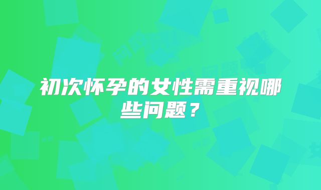 初次怀孕的女性需重视哪些问题？