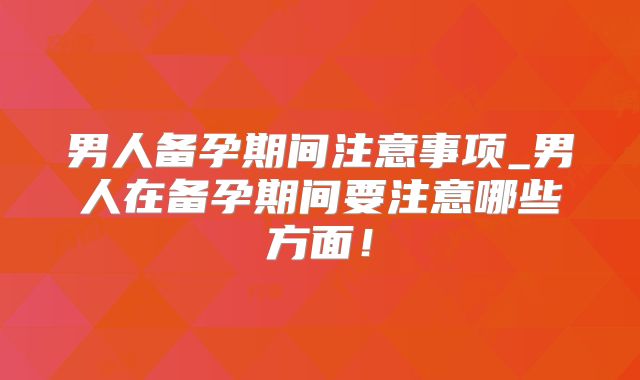 男人备孕期间注意事项_男人在备孕期间要注意哪些方面!