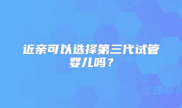 近亲可以选择第三代试管婴儿吗？