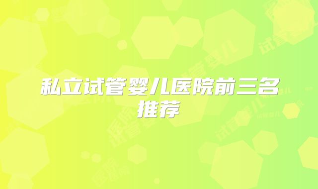 私立试管婴儿医院前三名推荐